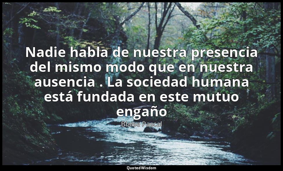 Nadie habla de nuestra presencia del mismo modo que en nuestra ausencia . La soc — Blaise Pascal