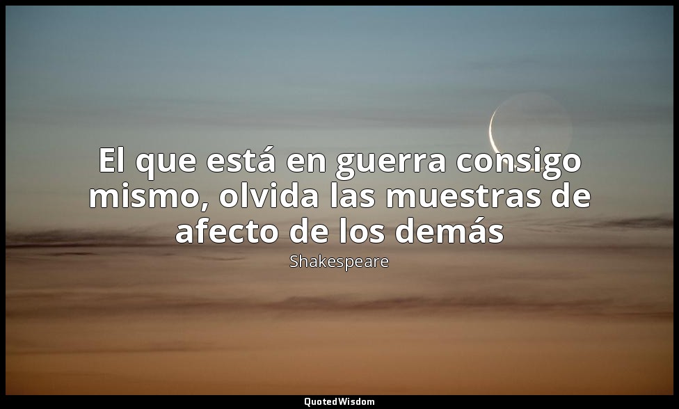 El que está en guerra consigo mismo, olvida las muestras de afecto de los demás — Shakespeare