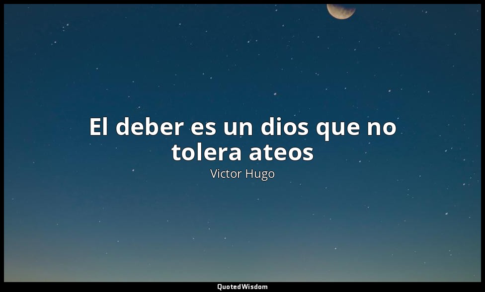 El deber es un dios que no tolera ateos — Victor Hugo