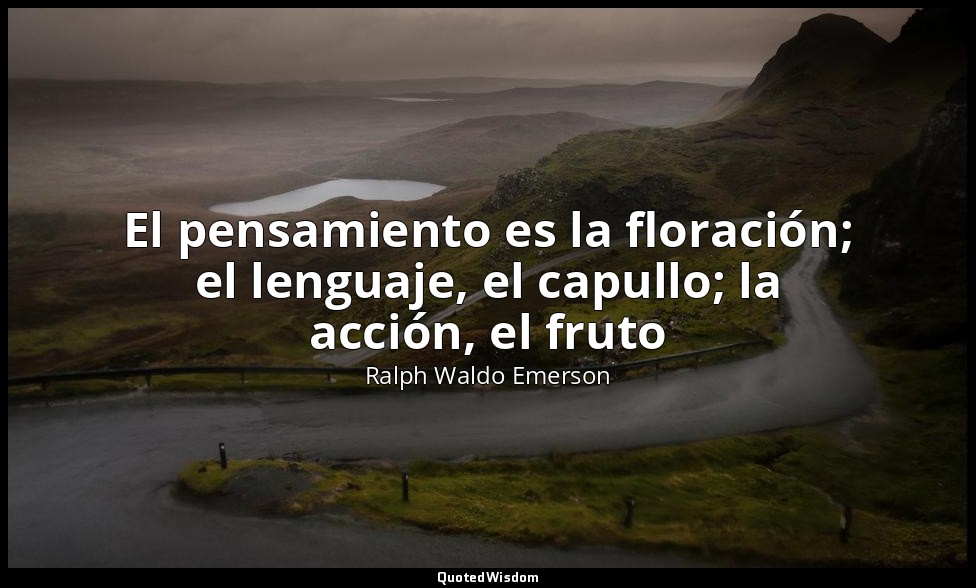 El pensamiento es la floración; el lenguaje, el capullo; la acción, el fruto — Ralph Waldo Emerson