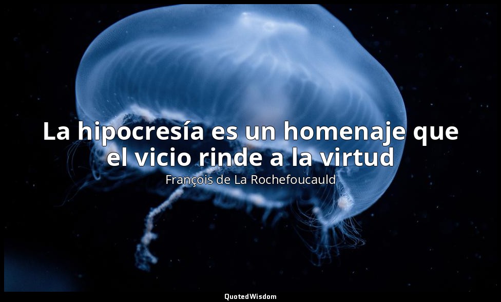 La hipocresía es un homenaje que el vicio rinde a la virtud — François de La Rochefoucauld