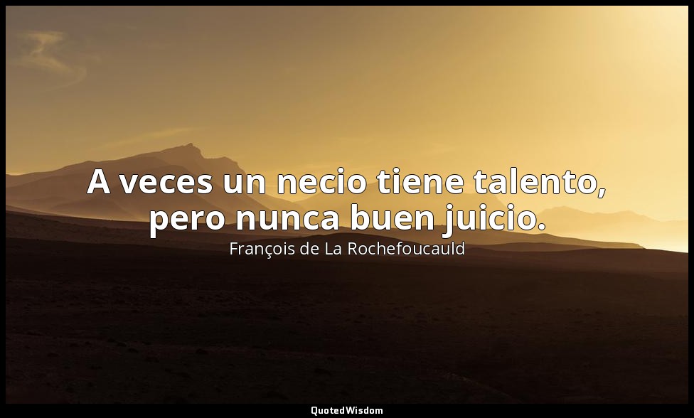 A veces un necio tiene talento, pero nunca buen juicio. — François de La Rochefoucauld