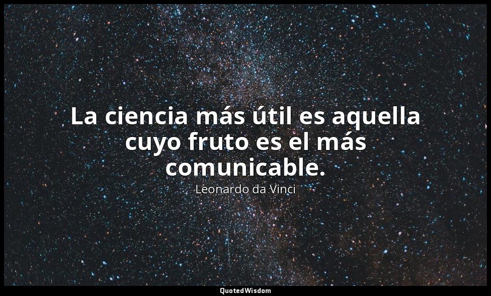 La ciencia más útil es aquella cuyo fruto es el más comunicable. — Leonardo da Vinci