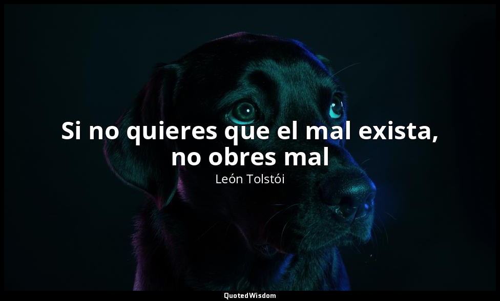 Si no quieres que el mal exista, no obres mal — León Tolstói