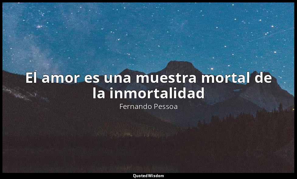 El amor es una muestra mortal de la inmortalidad — Fernando Pessoa