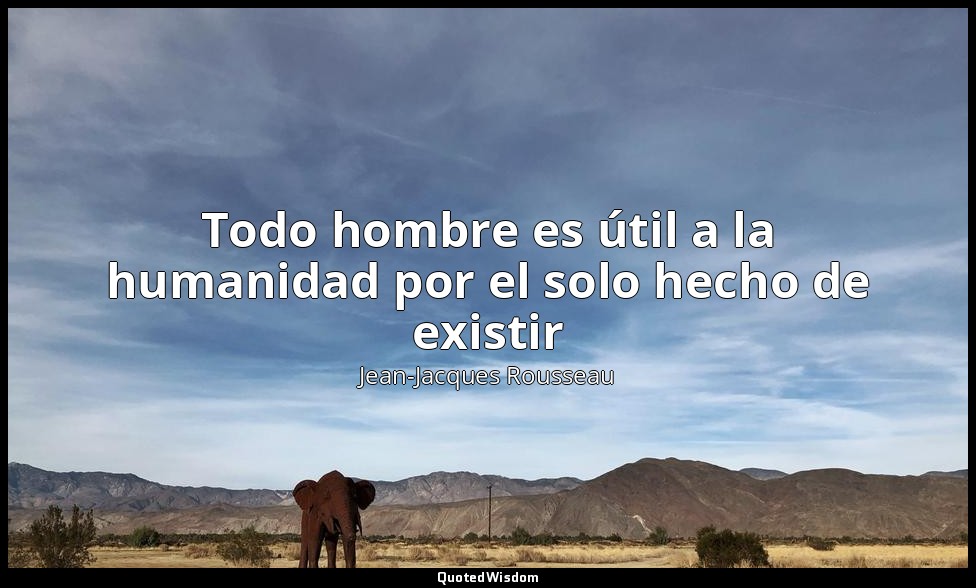 Todo hombre es útil a la humanidad por el solo hecho de existir — Jean-Jacques Rousseau