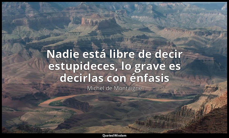 Nadie está libre de decir estupideces, lo grave es decirlas con énfasis — Michel de Montaigne