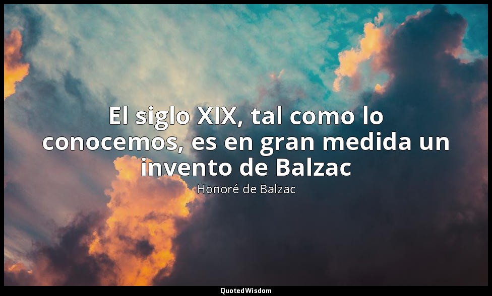 El siglo XIX, tal como lo conocemos, es en gran medida un invento de Balzac — Honoré de Balzac