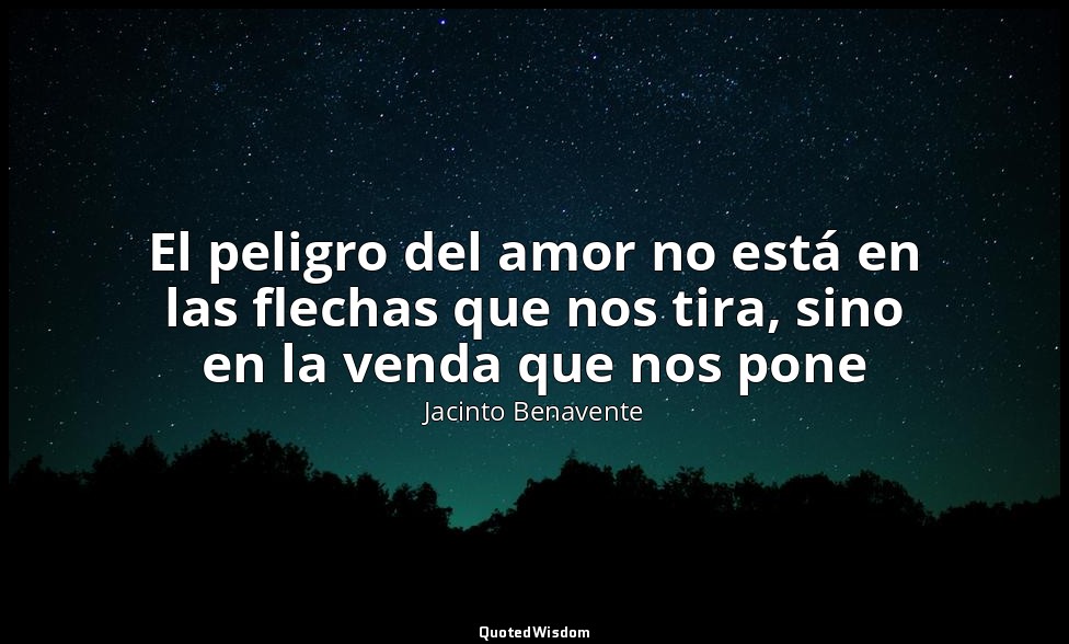 El peligro del amor no está en las flechas que nos tira, sino en la venda que no — Jacinto Benavente