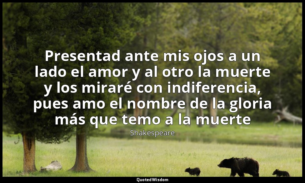 Presentad ante mis ojos a un lado el amor y al otro la muerte y los miraré con i — Shakespeare
