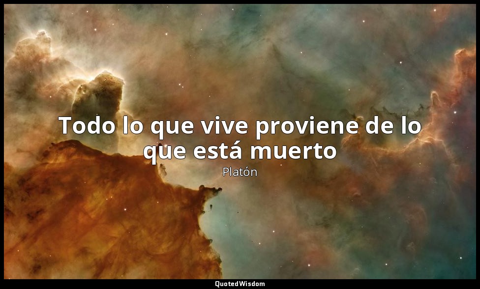 Todo lo que vive proviene de lo que está muerto — Platón