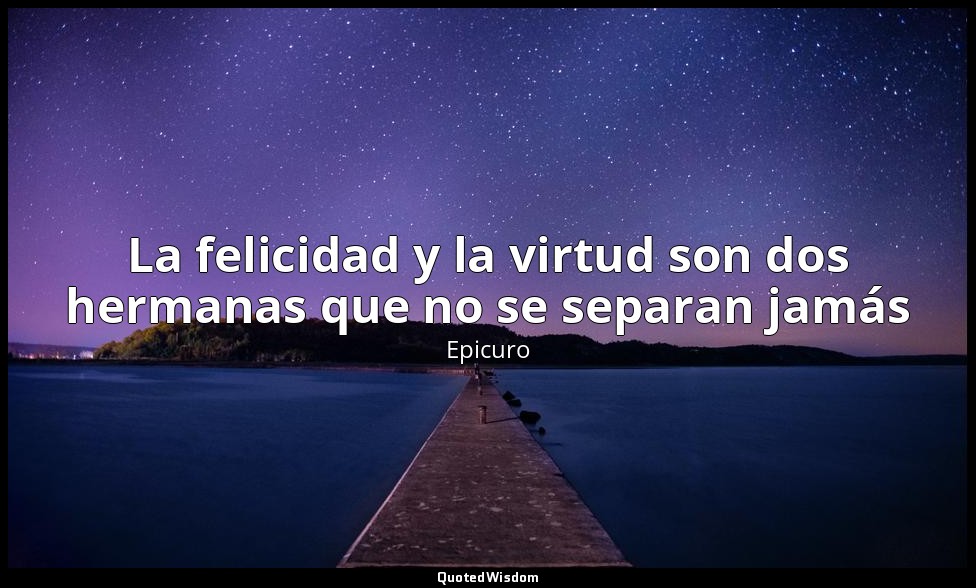 La felicidad y la virtud son dos hermanas que no se separan jamás — Epicuro