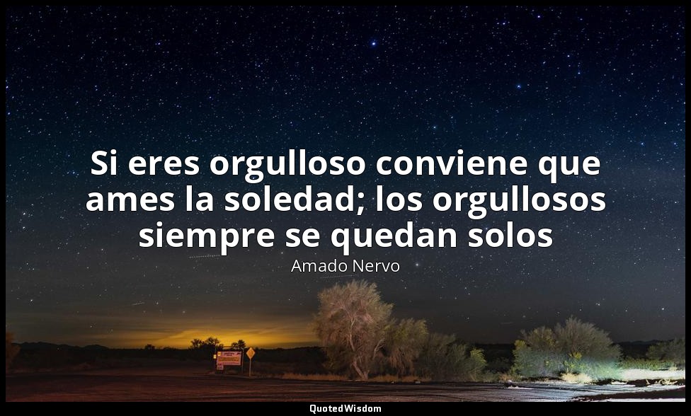 Si eres orgulloso conviene que ames la soledad; los orgullosos siempre se quedan — Amado Nervo
