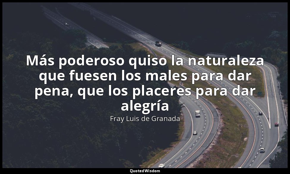 Más poderoso quiso la naturaleza que fuesen los males para dar pena, que los pla — Fray Luis de Granada
