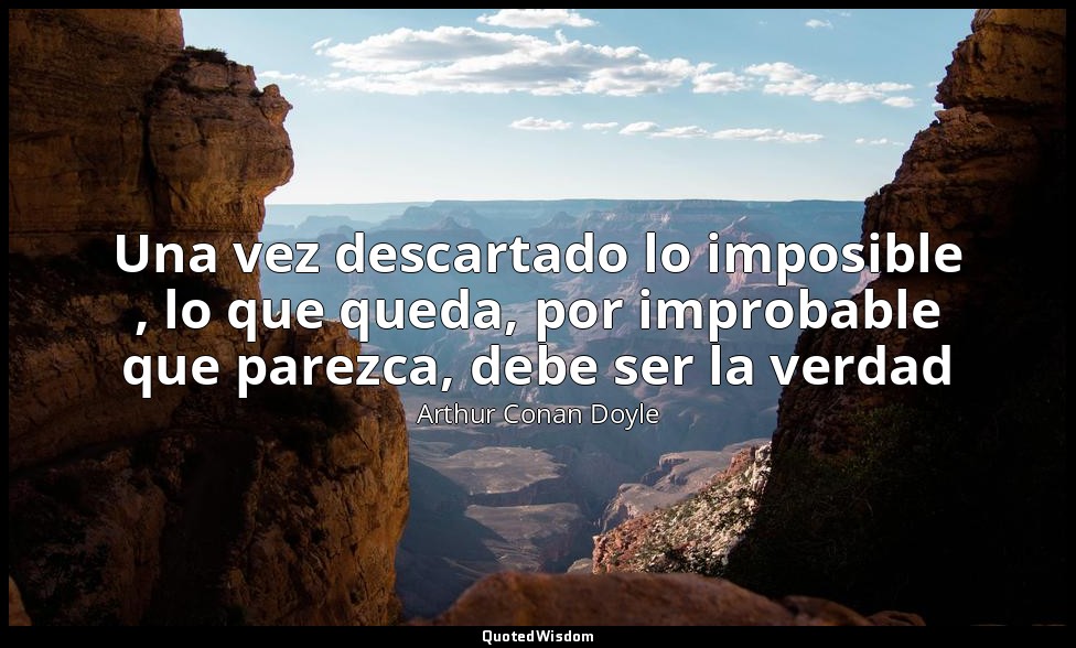 Una vez descartado lo imposible , lo que queda, por improbable que parezca, debe — Arthur Conan Doyle
