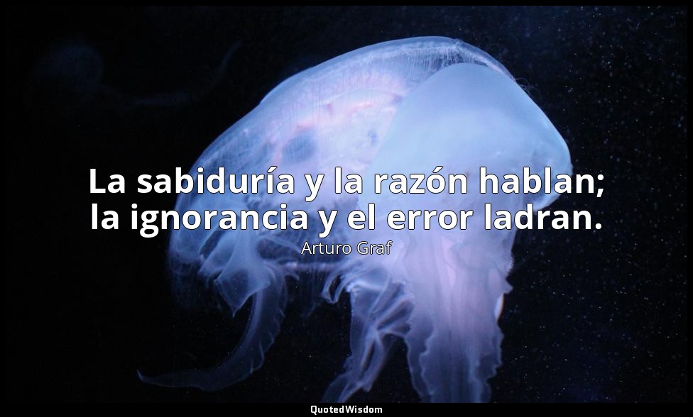 La sabiduría y la razón hablan; la ignorancia y el error ladran. — Arturo Graf
