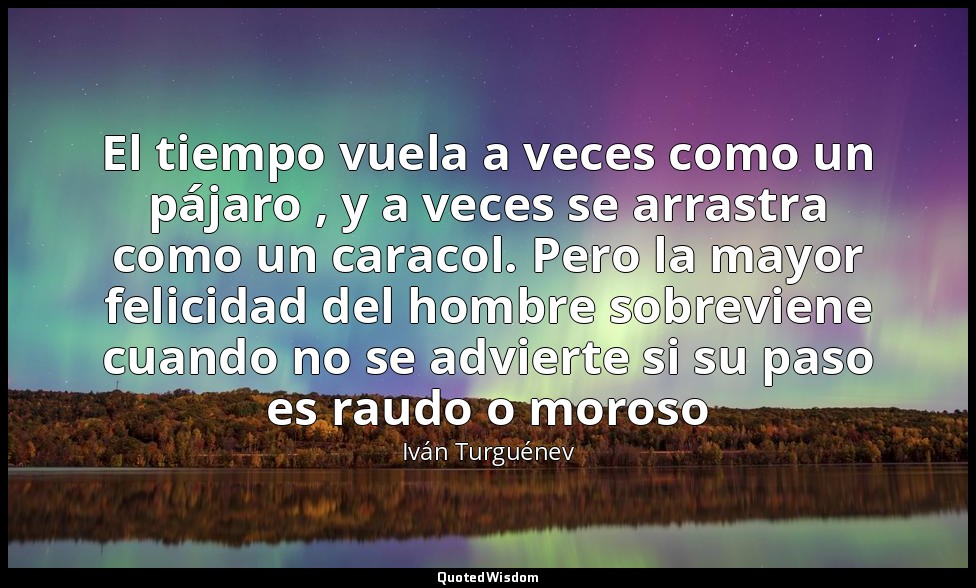 El tiempo vuela a veces como un pájaro , y a veces se arrastra como un caracol.  — Iván Turguénev