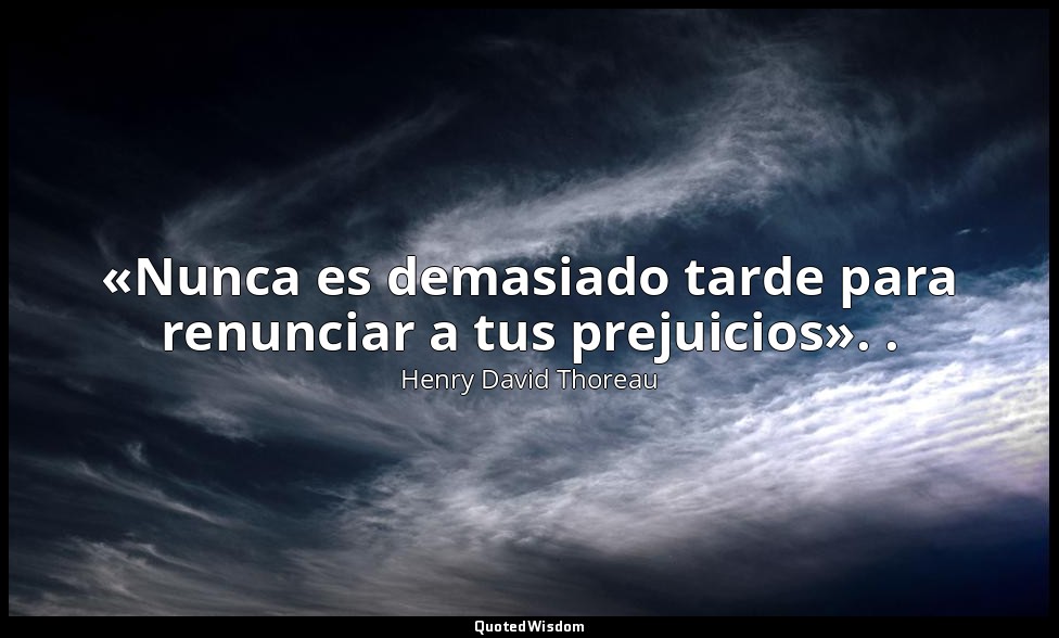 «Nunca es demasiado tarde para renunciar a tus prejuicios». . — Henry David Thoreau