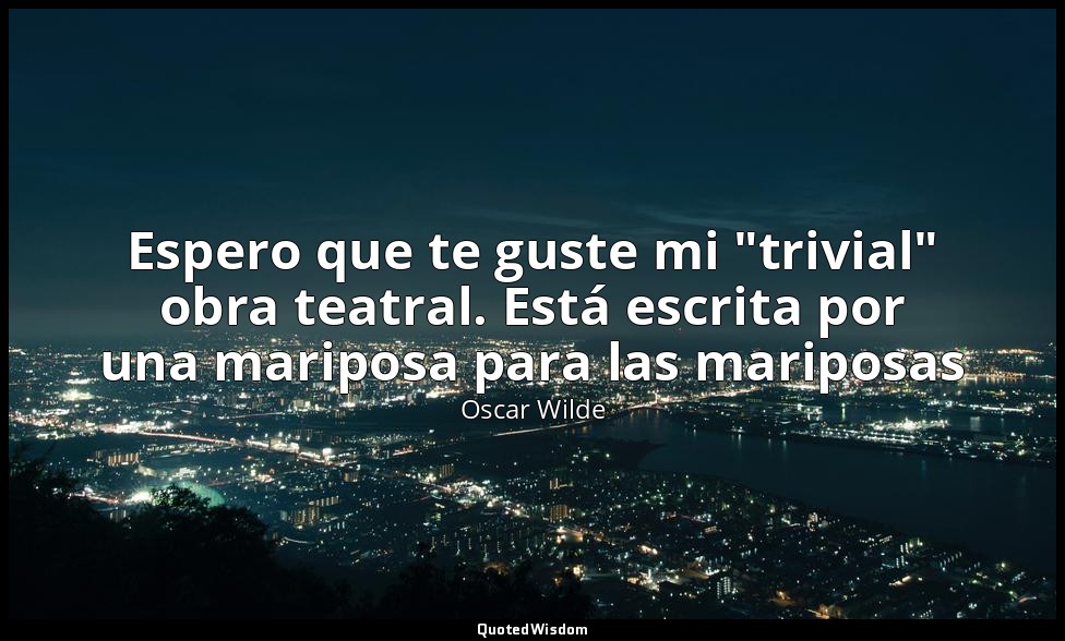Espero que te guste mi "trivial" obra teatral. Está escrita por una mariposa par — Oscar Wilde