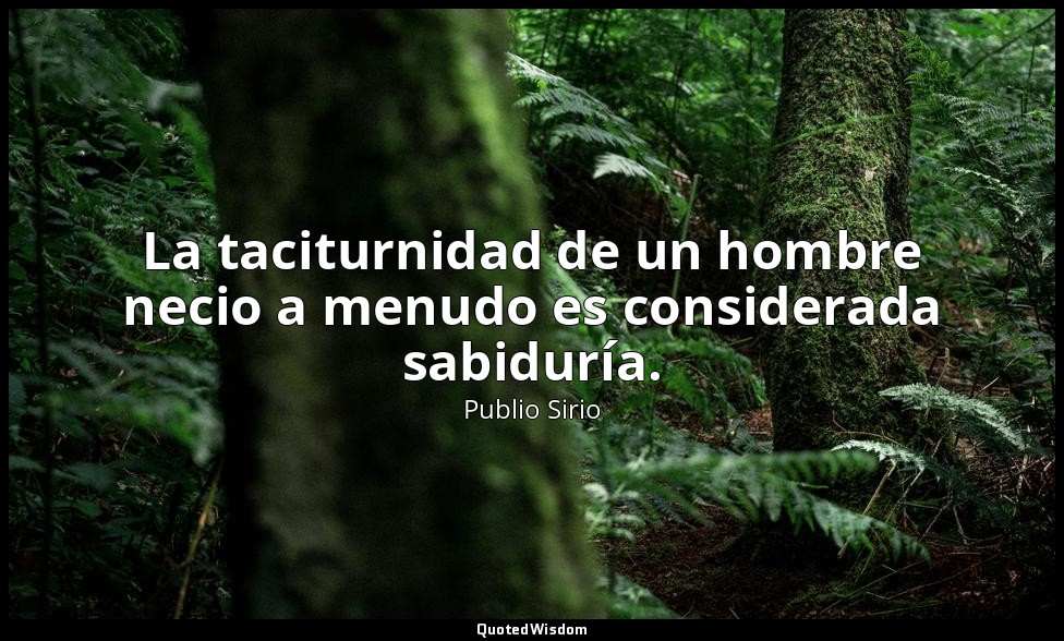 La taciturnidad de un hombre necio a menudo es considerada sabiduría. — Publio Sirio