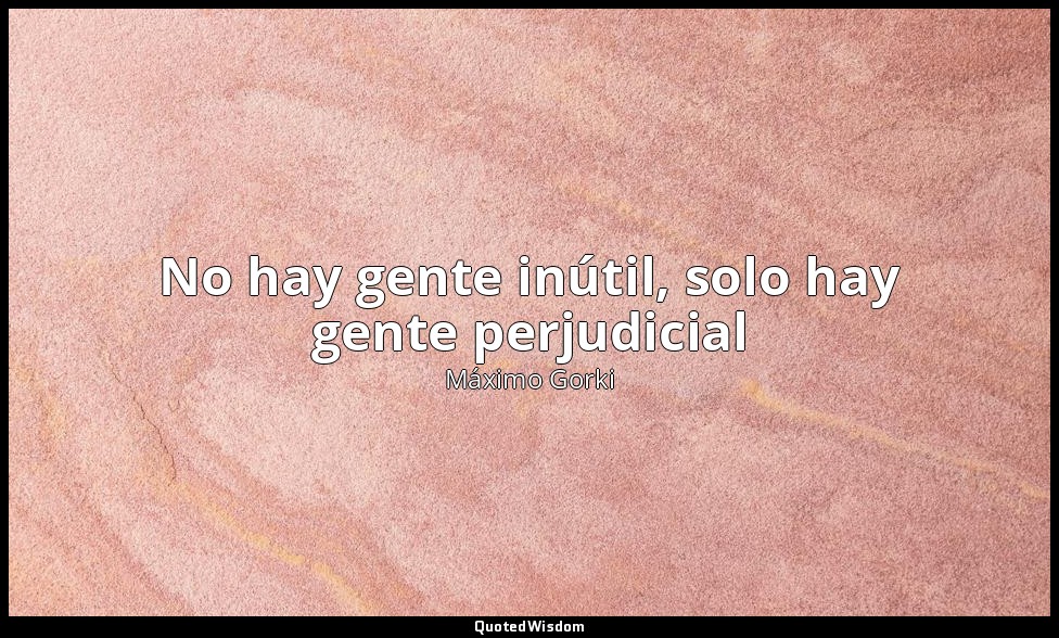 No hay gente inútil, solo hay gente perjudicial — Máximo Gorki