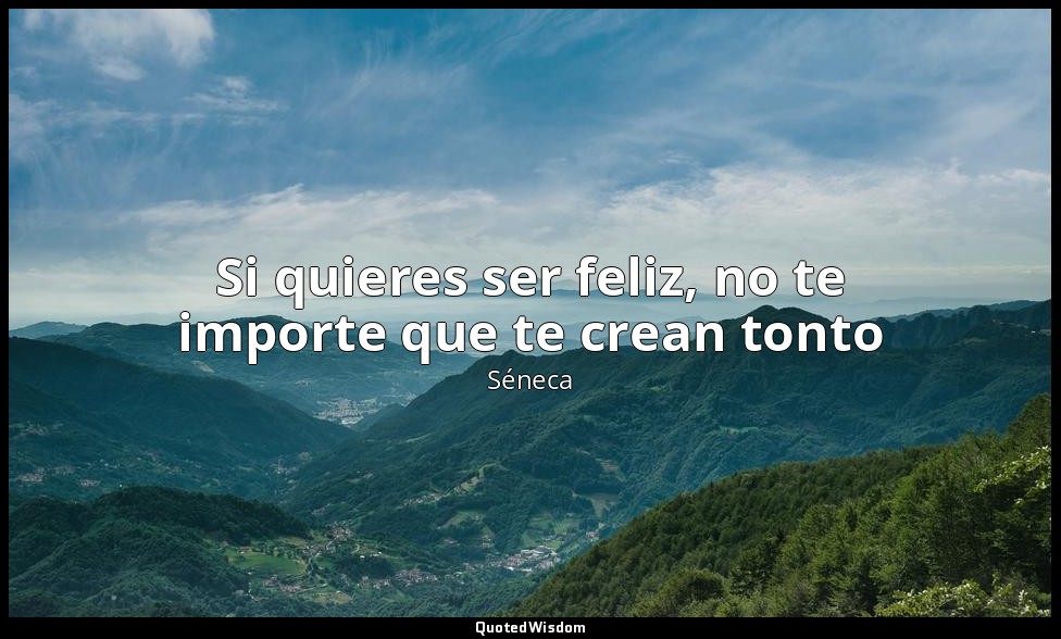Si quieres ser feliz, no te importe que te crean tonto — Séneca