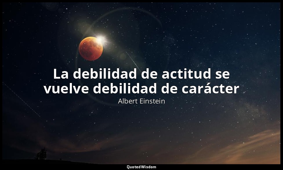La debilidad de actitud se vuelve debilidad de carácter — Albert Einstein