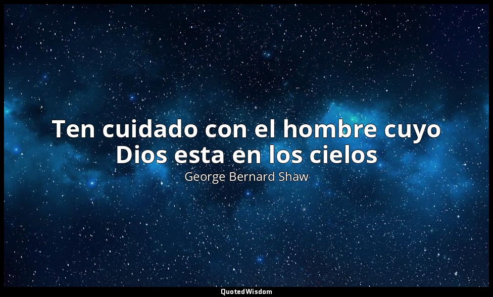 Ten cuidado con el hombre cuyo Dios esta en los cielos — George Bernard Shaw
