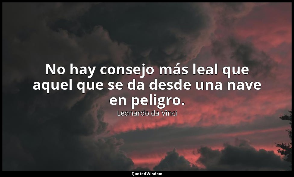 No hay consejo más leal que aquel que se da desde una nave en peligro. — Leonardo da Vinci