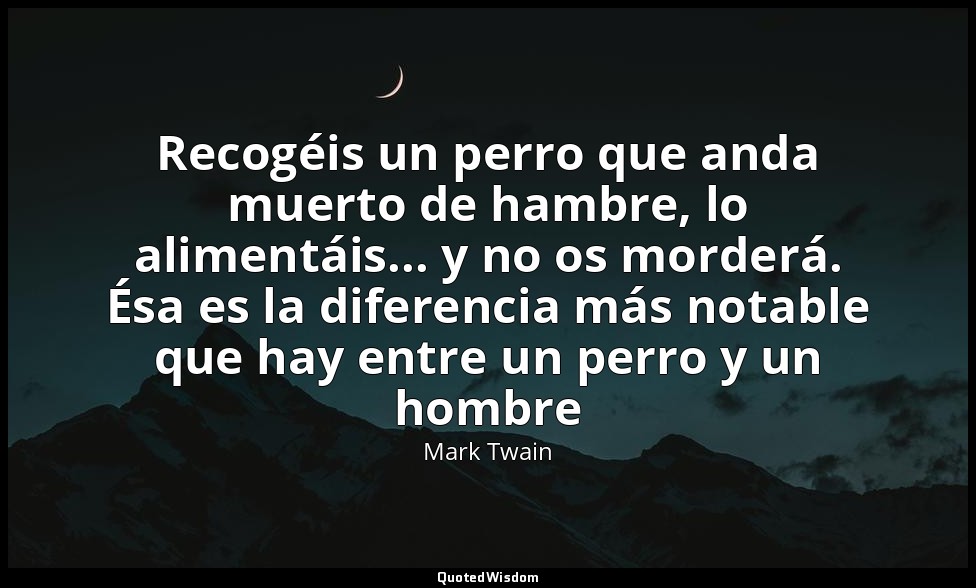 Recogéis un perro que anda muerto de hambre, lo alimentáis... y no os morderá. É — Mark Twain