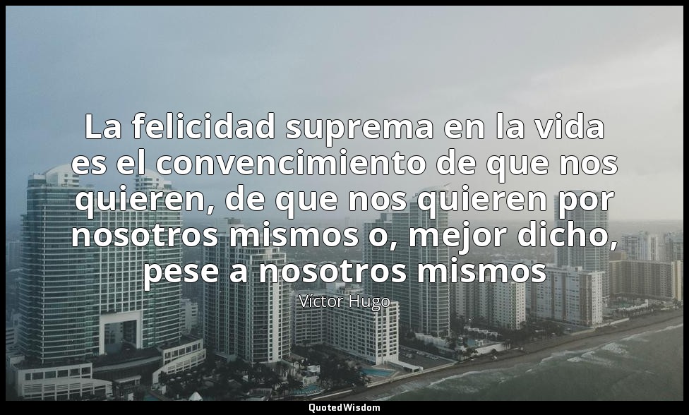 La felicidad suprema en la vida es el convencimiento de que nos quieren, de que  — Víctor Hugo