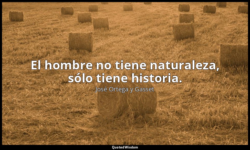 El hombre no tiene naturaleza, sólo tiene historia. — José Ortega y Gasset