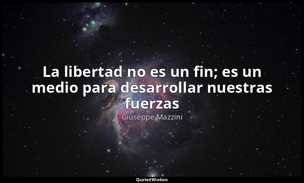 La libertad no es un fin; es un medio para desarrollar nuestras fuerzas — Giuseppe Mazzini