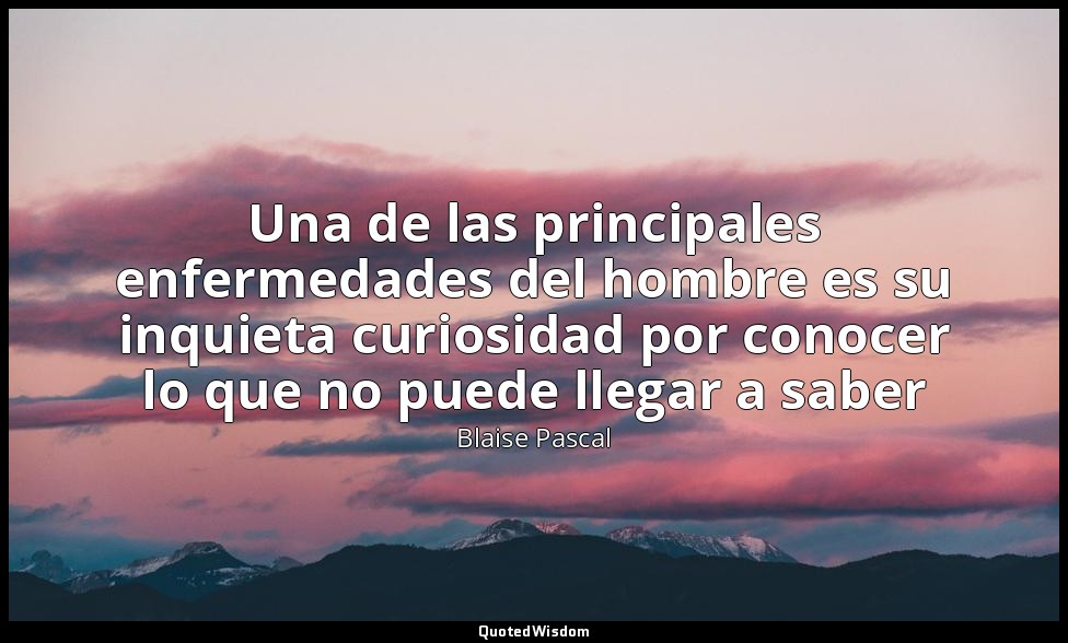 Una de las principales enfermedades del hombre es su inquieta curiosidad por con — Blaise Pascal