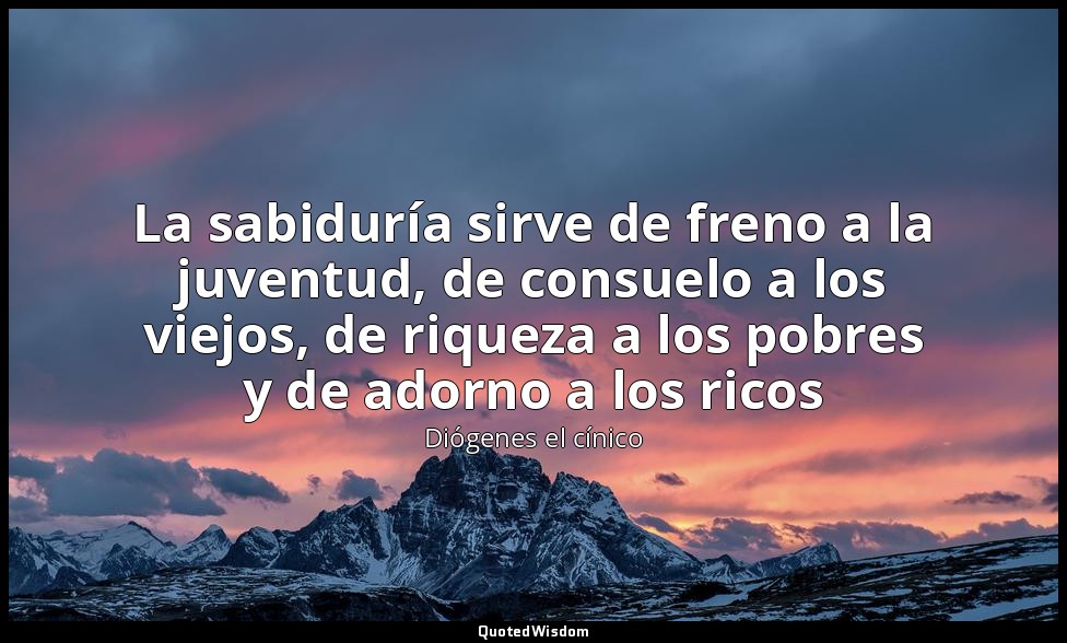 La sabiduría sirve de freno a la juventud, de consuelo a los viejos, de riqueza  — Diógenes el cínico