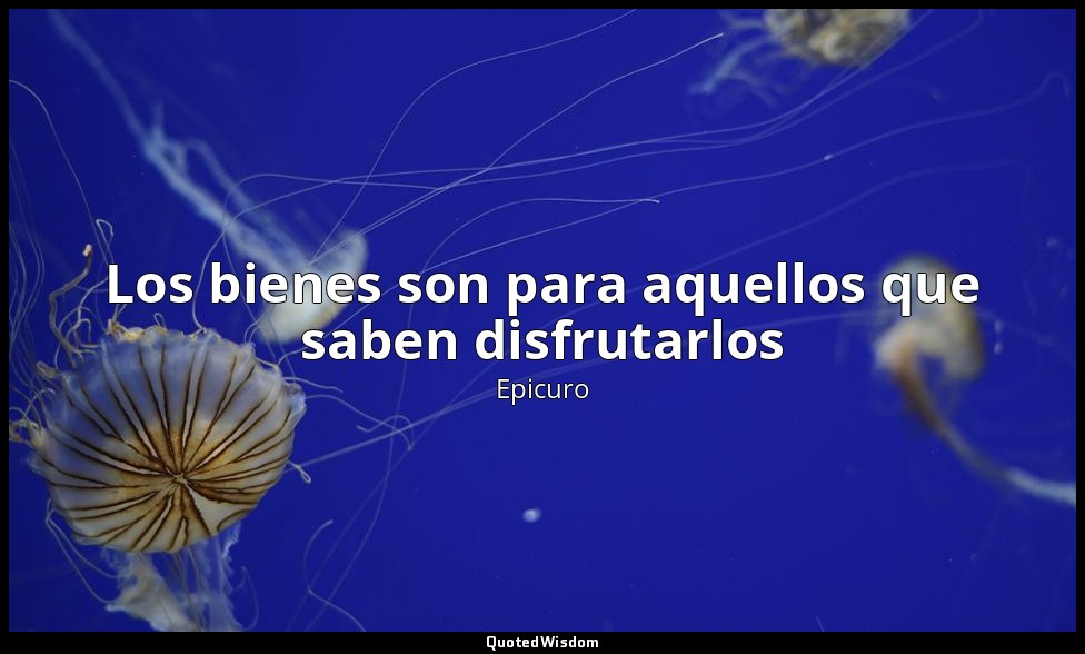Los bienes son para aquellos que saben disfrutarlos — Epicuro