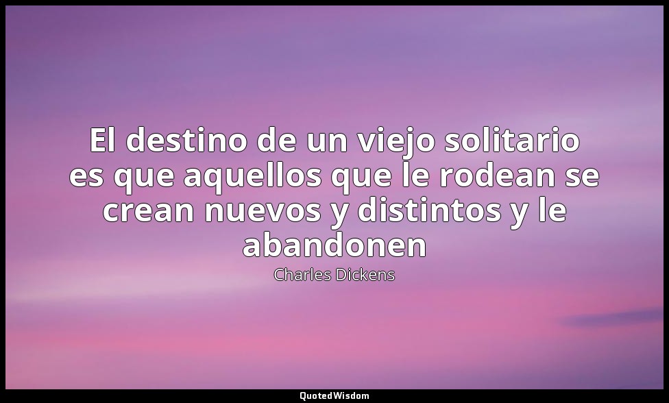 El destino de un viejo solitario es que aquellos que le rodean se crean nuevos y — Charles Dickens