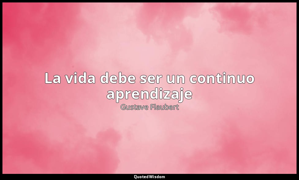 La vida debe ser un continuo aprendizaje — Gustave Flaubert