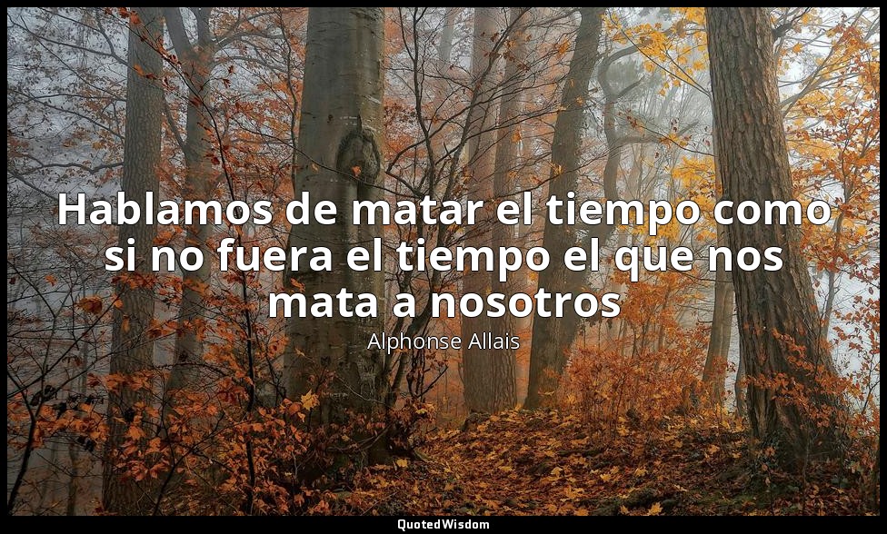 Hablamos de matar el tiempo como si no fuera el tiempo el que nos mata a nosotro — Alphonse Allais