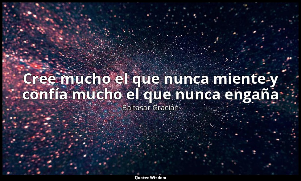 Cree mucho el que nunca miente y confía mucho el que nunca engaña — Baltasar Gracián