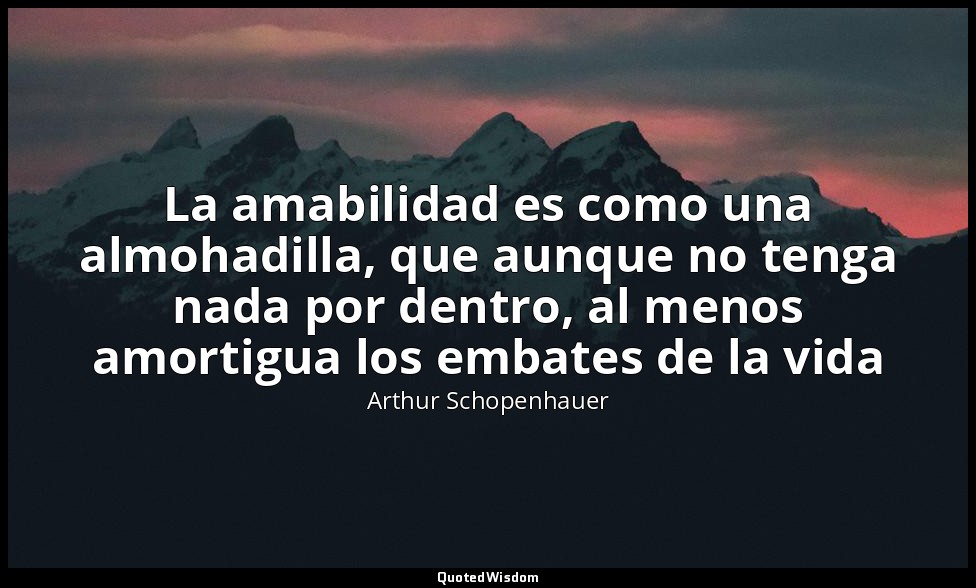 La amabilidad es como una almohadilla, que aunque no tenga nada por dentro, al m — Arthur Schopenhauer