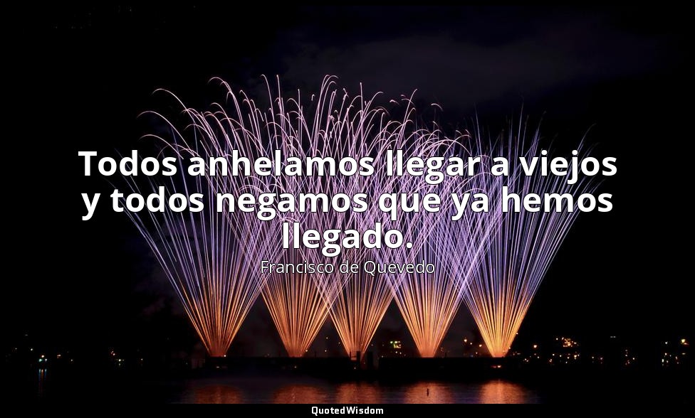 Todos anhelamos llegar a viejos y todos negamos que ya hemos llegado. — Francisco de Quevedo
