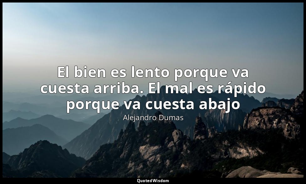 El bien es lento porque va cuesta arriba. El mal es rápido porque va cuesta abaj — Alejandro Dumas