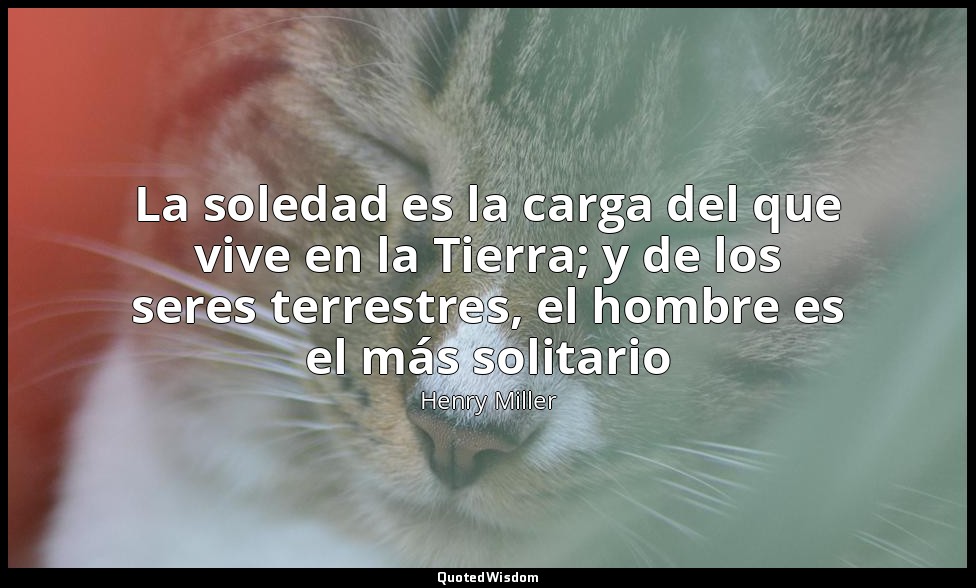 La soledad es la carga del que vive en la Tierra; y de los seres terrestres, el  — Henry Miller