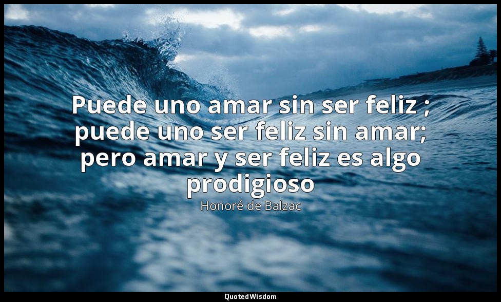 Puede uno amar sin ser feliz ; puede uno ser feliz sin amar; pero amar y ser fel — Honoré de Balzac