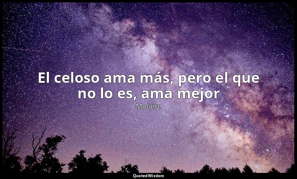 El celoso ama más, pero el que no lo es, ama mejor — Molière