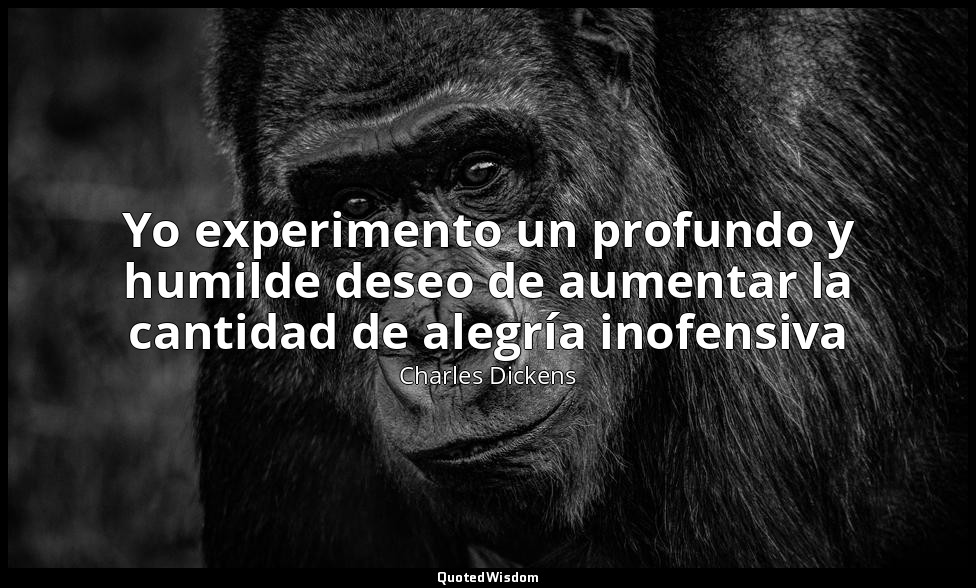 Yo experimento un profundo y humilde deseo de aumentar la cantidad de alegría in — Charles Dickens