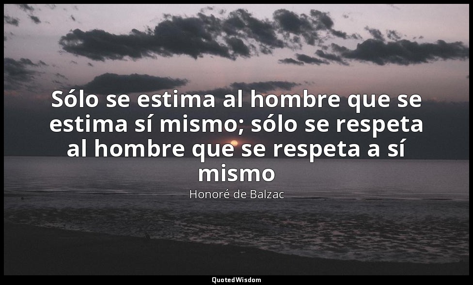 Sólo se estima al hombre que se estima sí mismo; sólo se respeta al hombre que s — Honoré de Balzac