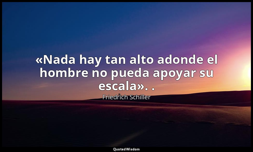 «Nada hay tan alto adonde el hombre no pueda apoyar su escala». . — Friedrich Schiller