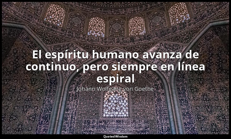 El espíritu humano avanza de continuo, pero siempre en línea espiral — Johann Wolfgang von Goethe